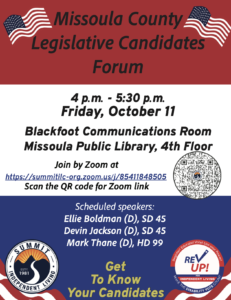 Background of red, white, and blue bands, with an American flag in each upper corner Flyer text: Missoula County Legislative Candidates Forum 4 p.m. - 5:30 p.m. Friday, October 11 Blackfoot Communications Room Missoula Public Library, 4th Floor Join by Zoom at https://summitilc-org.zoom.us/j/85411848505 Scan the QR code for Zoom link Scheduled speakers: Ellie Boldman (D), SD 45 Devin Jackson (D), SD 45 Mark Thane (D), HD 99 Get To Know Your Candidates